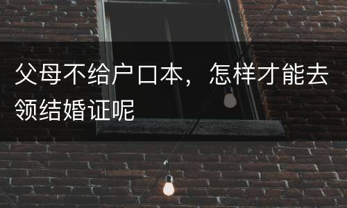 父母不给户口本，怎样才能去领结婚证呢