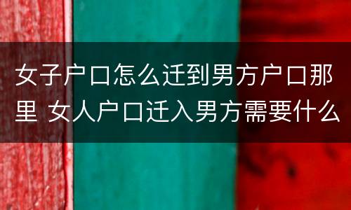女子户口怎么迁到男方户口那里 女人户口迁入男方需要什么手续