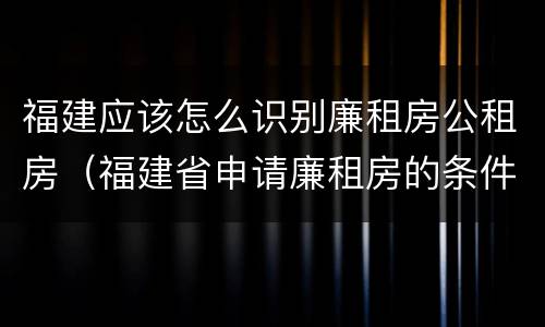 福建应该怎么识别廉租房公租房（福建省申请廉租房的条件）