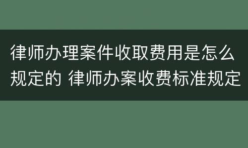 律师办理案件收取费用是怎么规定的 律师办案收费标准规定