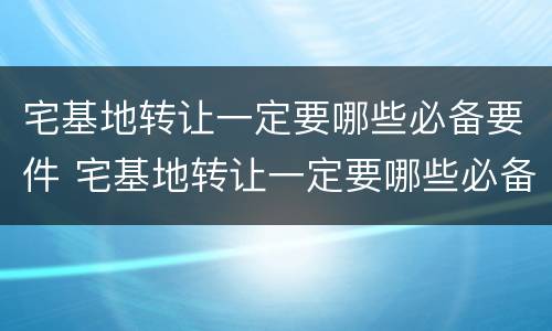 宅基地转让一定要哪些必备要件 宅基地转让一定要哪些必备要件呢