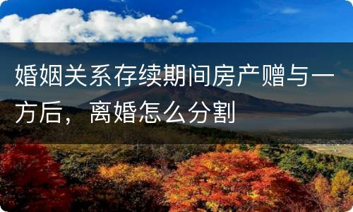 婚姻关系存续期间房产赠与一方后，离婚怎么分割