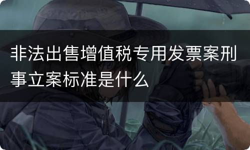 非法出售增值税专用发票案刑事立案标准是什么