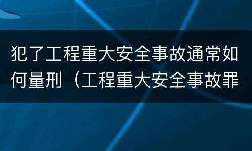 犯了工程重大安全事故通常如何量刑（工程重大安全事故罪的立案标准）