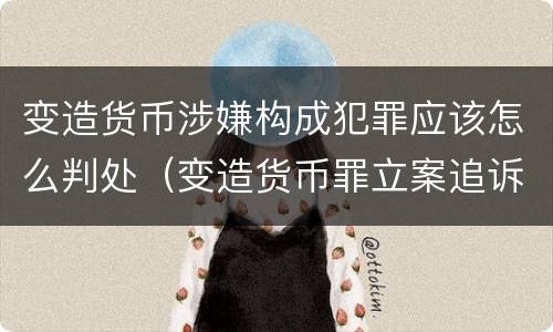 变造货币涉嫌构成犯罪应该怎么判处（变造货币罪立案追诉标准）