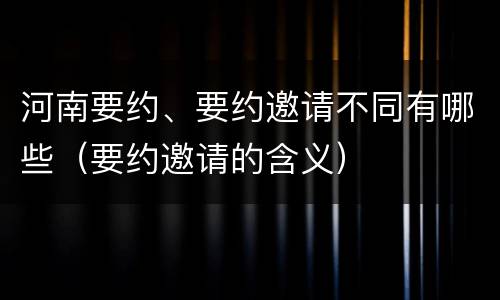 河南要约、要约邀请不同有哪些（要约邀请的含义）