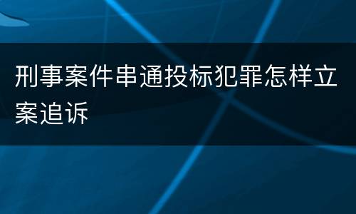 刑事案件串通投标犯罪怎样立案追诉