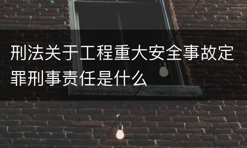 刑法关于工程重大安全事故定罪刑事责任是什么