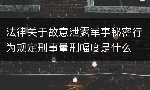 法律关于故意泄露军事秘密行为规定刑事量刑幅度是什么