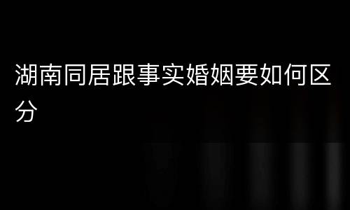 湖南同居跟事实婚姻要如何区分
