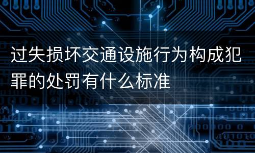 过失损坏交通设施行为构成犯罪的处罚有什么标准