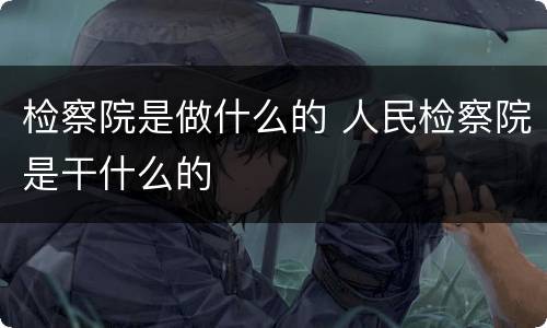 检察院是做什么的 人民检察院是干什么的