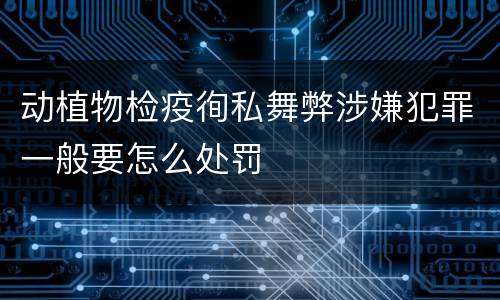 动植物检疫徇私舞弊涉嫌犯罪一般要怎么处罚