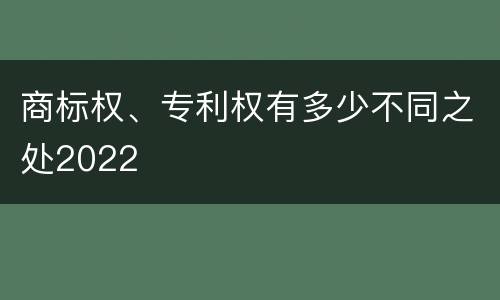 商标权、专利权有多少不同之处2022