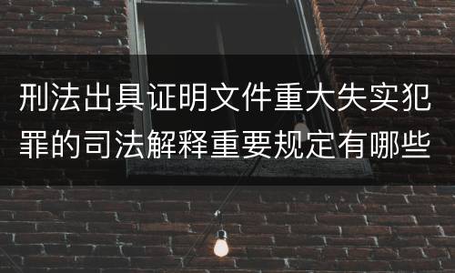刑法出具证明文件重大失实犯罪的司法解释重要规定有哪些