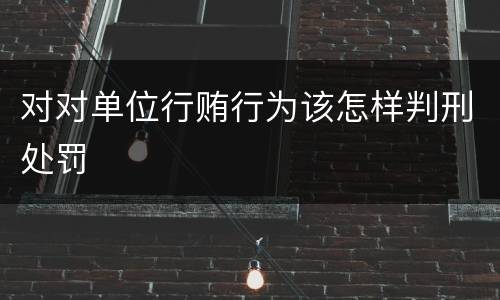 对对单位行贿行为该怎样判刑处罚