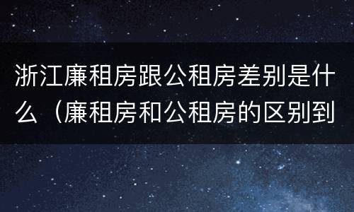浙江廉租房跟公租房差别是什么（廉租房和公租房的区别到底是什么）