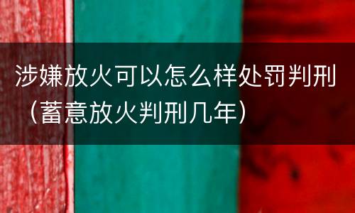 涉嫌放火可以怎么样处罚判刑（蓄意放火判刑几年）
