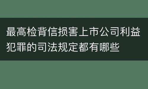 最高检背信损害上市公司利益犯罪的司法规定都有哪些