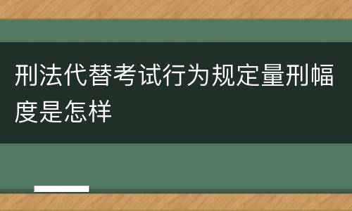 刑法代替考试行为规定量刑幅度是怎样