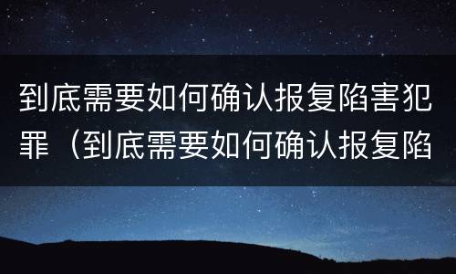 到底需要如何确认报复陷害犯罪（到底需要如何确认报复陷害犯罪嫌疑人）