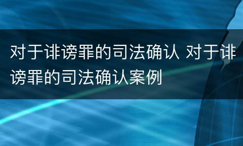 对于诽谤罪的司法确认 对于诽谤罪的司法确认案例