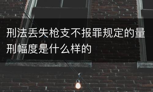 刑法丢失枪支不报罪规定的量刑幅度是什么样的