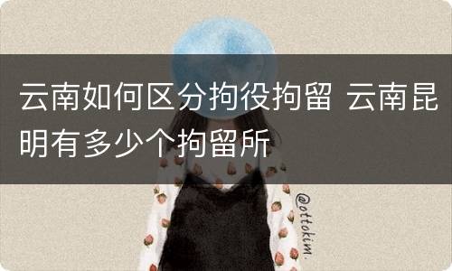 云南如何区分拘役拘留 云南昆明有多少个拘留所