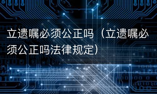 立遗嘱必须公正吗（立遗嘱必须公正吗法律规定）