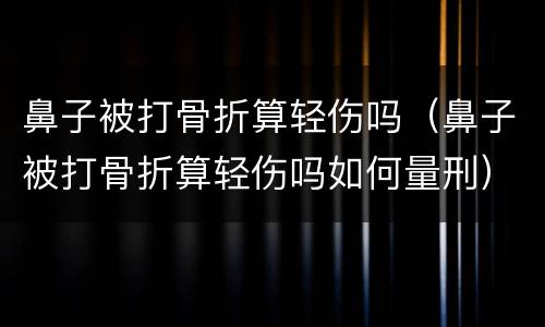 鼻子被打骨折算轻伤吗（鼻子被打骨折算轻伤吗如何量刑）