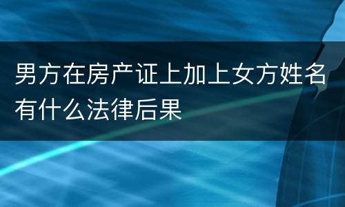男方在房产证上加上女方姓名有什么法律后果