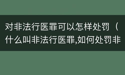 对非法行医罪可以怎样处罚（什么叫非法行医罪,如何处罚非法行医）