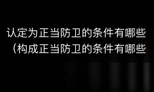 认定为正当防卫的条件有哪些（构成正当防卫的条件有哪些）