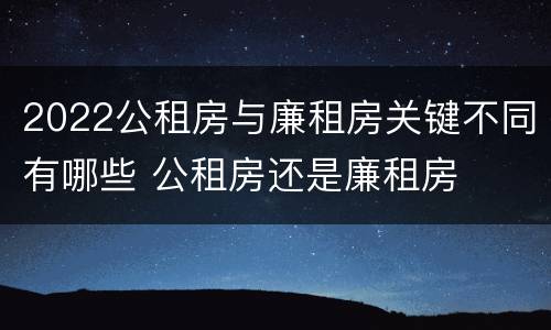 2022公租房与廉租房关键不同有哪些 公租房还是廉租房