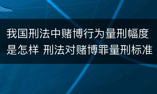 我国刑法中赌博行为量刑幅度是怎样 刑法对赌博罪量刑标准