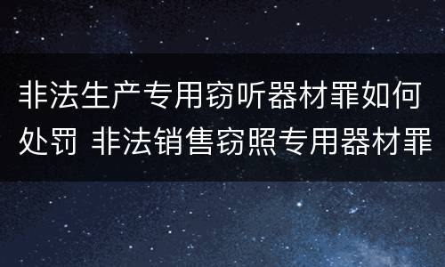 非法生产专用窃听器材罪如何处罚 非法销售窃照专用器材罪