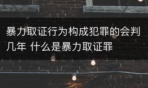 暴力取证行为构成犯罪的会判几年 什么是暴力取证罪