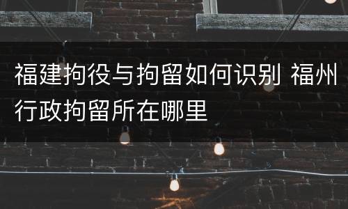 福建拘役与拘留如何识别 福州行政拘留所在哪里