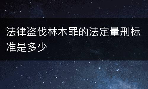 法律盗伐林木罪的法定量刑标准是多少
