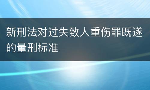 新刑法对过失致人重伤罪既遂的量刑标准