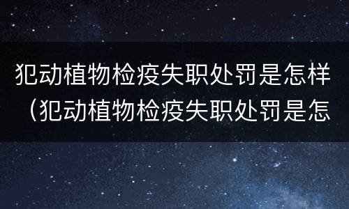 犯动植物检疫失职处罚是怎样（犯动植物检疫失职处罚是怎样的）