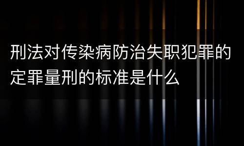 刑法对传染病防治失职犯罪的定罪量刑的标准是什么