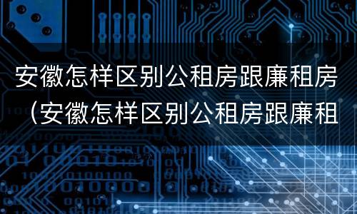 安徽怎样区别公租房跟廉租房（安徽怎样区别公租房跟廉租房的区别）