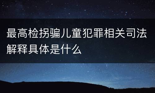 最高检拐骗儿童犯罪相关司法解释具体是什么