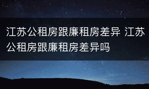 江苏公租房跟廉租房差异 江苏公租房跟廉租房差异吗