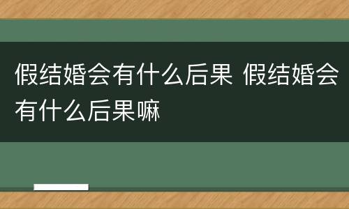 假结婚会有什么后果 假结婚会有什么后果嘛