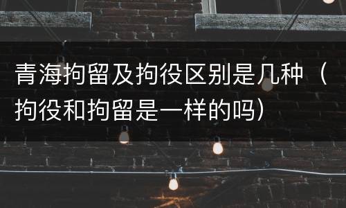 青海拘留及拘役区别是几种（拘役和拘留是一样的吗）