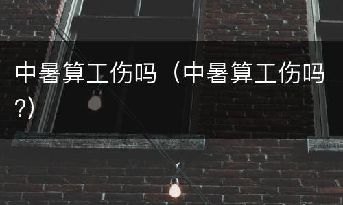 中暑算工伤吗（中暑算工伤吗?）