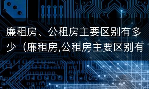 廉租房、公租房主要区别有多少（廉租房,公租房主要区别有多少个）