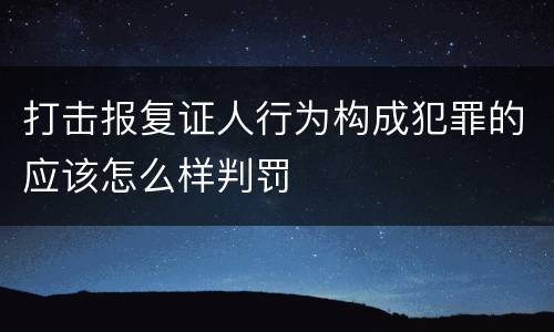 打击报复证人行为构成犯罪的应该怎么样判罚